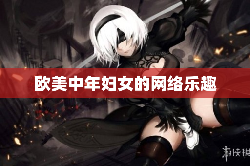 欧美中年妇女的网络乐趣