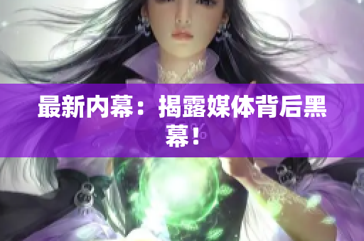 最新内幕：揭露媒体背后黑幕！