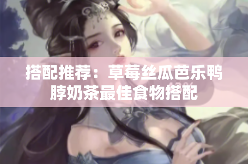 搭配推荐：草莓丝瓜芭乐鸭脖奶茶最佳食物搭配