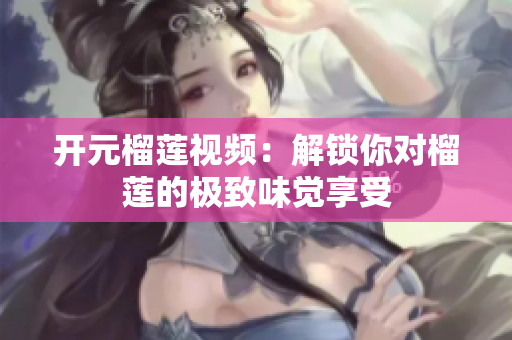 开元榴莲视频：解锁你对榴莲的极致味觉享受