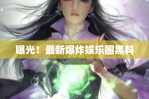 曝光！最新爆炸娱乐圈黑料
