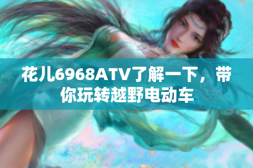 花儿6968ATV了解一下，带你玩转越野电动车