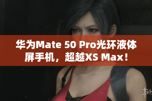 华为Mate 50 Pro光环液体屏手机，超越XS Max！