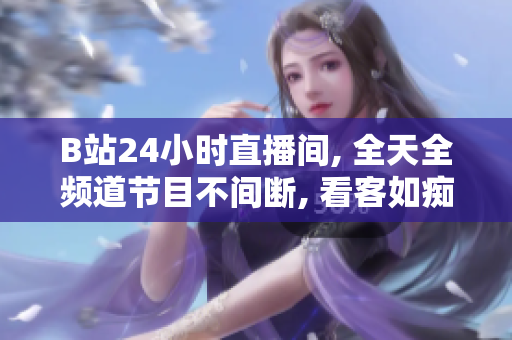 B站24小时直播间, 全天全频道节目不间断, 看客如痴如醉, 极致娱乐体验!