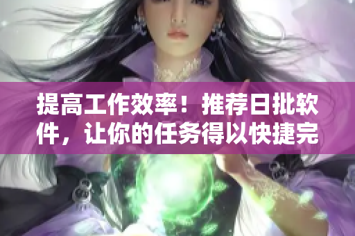 提高工作效率！推荐日批软件，让你的任务得以快捷完成
