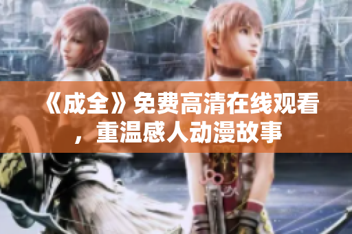 《成全》免费高清在线观看，重温感人动漫故事