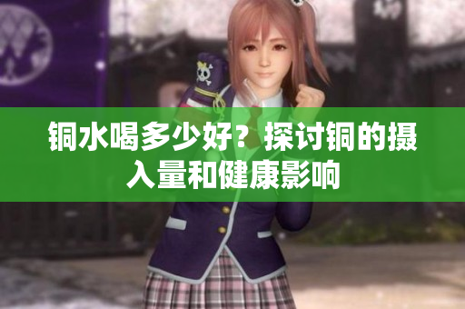 铜水喝多少好？探讨铜的摄入量和健康影响