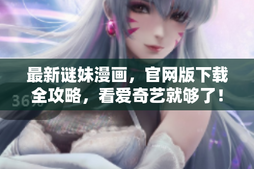 最新谜妹漫画，官网版下载全攻略，看爱奇艺就够了！
