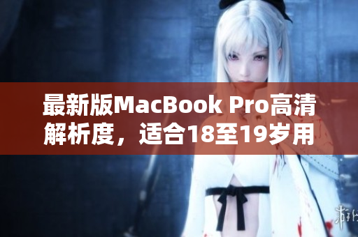 最新版MacBook Pro高清解析度，适合18至19岁用户使用
