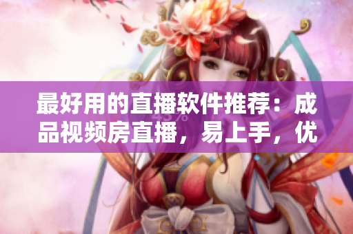 最好用的直播软件推荐：成品视频房直播，易上手，优质体验！