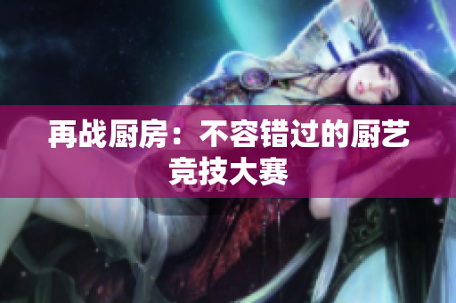 再战厨房：不容错过的厨艺竞技大赛