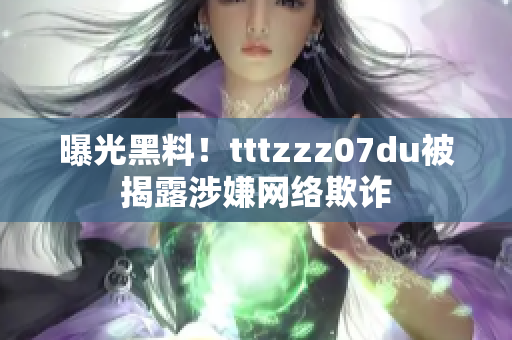 曝光黑料！tttzzz07du被揭露涉嫌网络欺诈