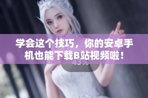 学会这个技巧，你的安卓手机也能下载B站视频啦！