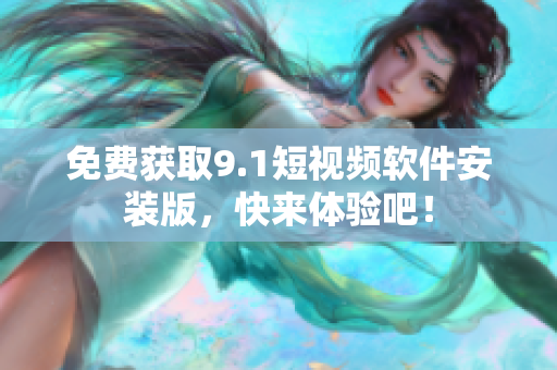 免费获取9.1短视频软件安装版，快来体验吧！