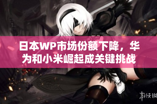 日本WP市场份额下降，华为和小米崛起成关键挑战