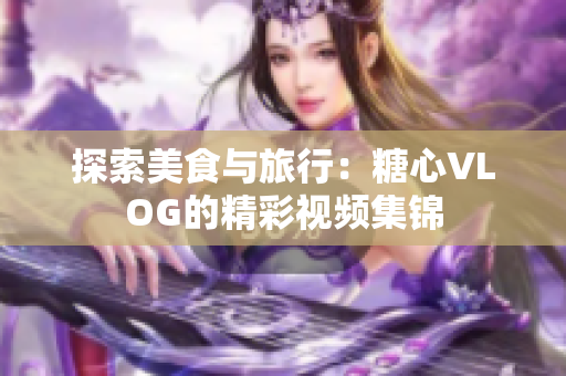 探索美食与旅行：糖心VLOG的精彩视频集锦