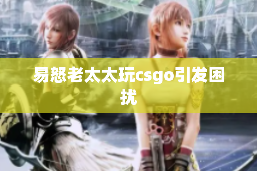 易怒老太太玩csgo引发困扰
