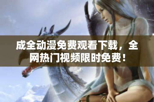 成全动漫免费观看下载，全网热门视频限时免费！