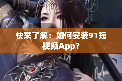 快来了解：如何安装91短视频App？