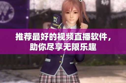推荐最好的视频直播软件，助你尽享无限乐趣