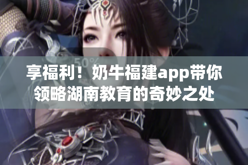 享福利！奶牛福建app带你领略湖南教育的奇妙之处