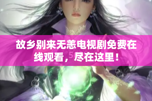 故乡别来无恙电视剧免费在线观看，尽在这里！