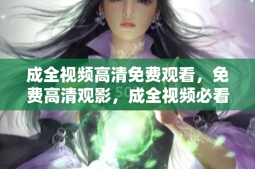 成全视频高清免费观看，免费高清观影，成全视频必看