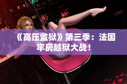 《高压监狱》第三季：法国牢房越狱大战！