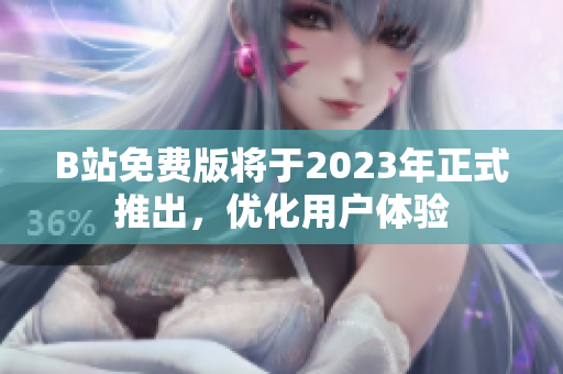 B站免费版将于2023年正式推出，优化用户体验