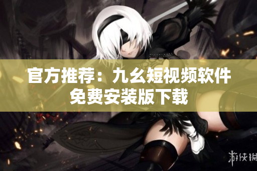 官方推荐：九幺短视频软件免费安装版下载