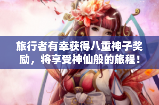 旅行者有幸获得八重神子奖励，将享受神仙般的旅程！