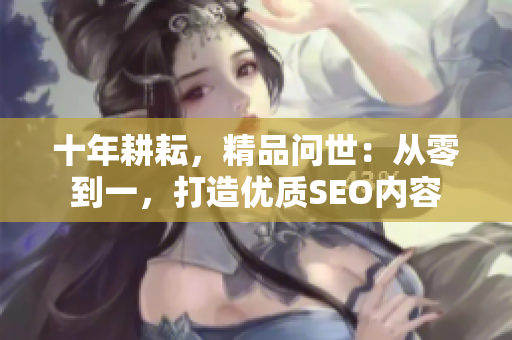 十年耕耘，精品问世：从零到一，打造优质SEO内容