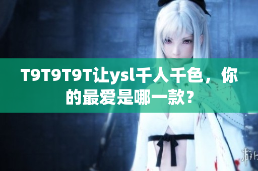 T9T9T9T让ysl千人千色，你的最爱是哪一款？