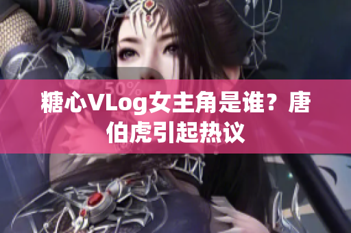 糖心VLog女主角是谁？唐伯虎引起热议