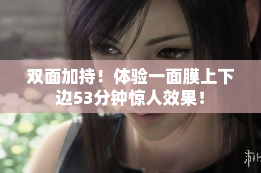 双面加持！体验一面膜上下边53分钟惊人效果！