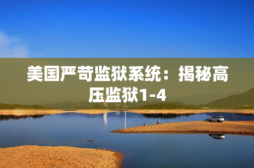 美国严苛监狱系统：揭秘高压监狱1-4