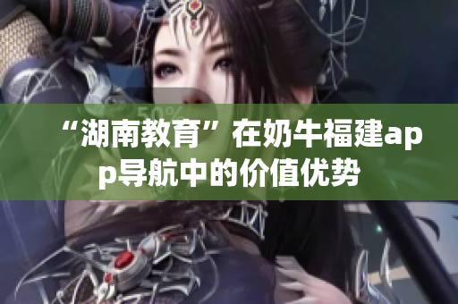 “湖南教育”在奶牛福建app导航中的价值优势