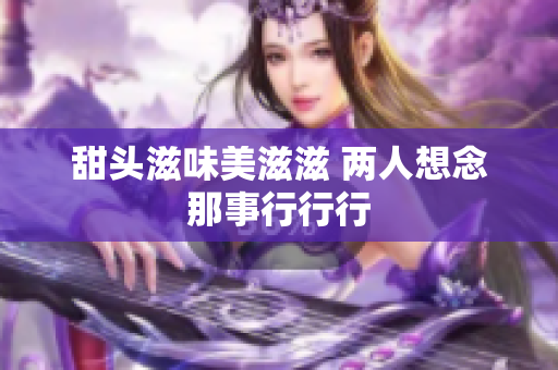 甜头滋味美滋滋 两人想念那事行行行