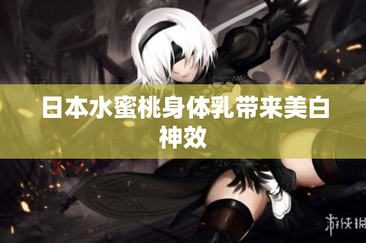 日本水蜜桃身体乳带来美白神效