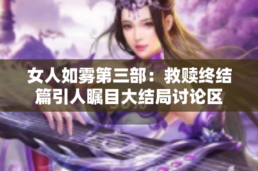 女人如雾第三部：救赎终结篇引人瞩目大结局讨论区