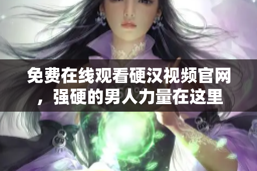 免费在线观看硬汉视频官网，强硬的男人力量在这里