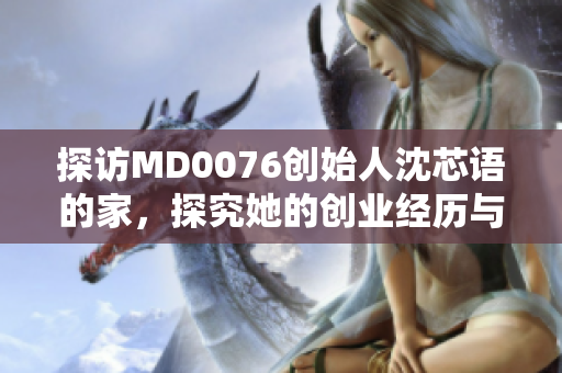 探访MD0076创始人沈芯语的家，探究她的创业经历与品牌哲学