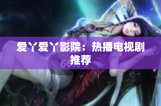 爱丫爱丫影院：热播电视剧推荐