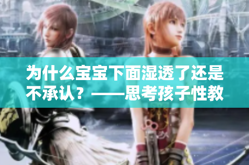 为什么宝宝下面湿透了还是不承认？——思考孩子性教育