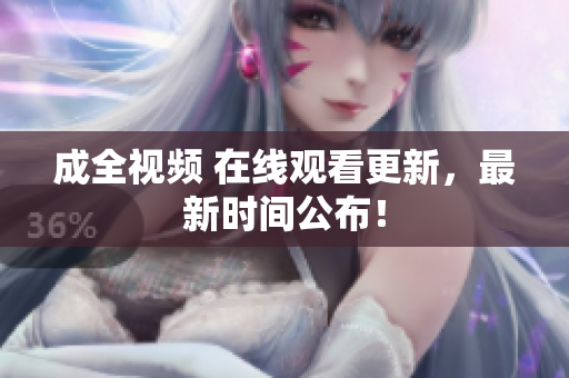 成全视频 在线观看更新，最新时间公布！