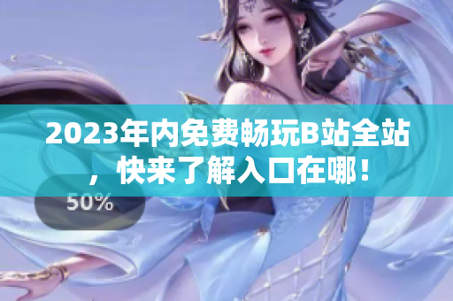 2023年内免费畅玩B站全站，快来了解入口在哪！
