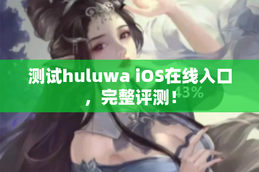 测试huluwa iOS在线入口，完整评测！
