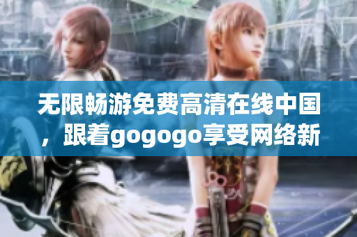 无限畅游免费高清在线中国，跟着gogogo享受网络新体验