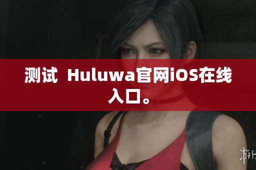 测试  Huluwa官网iOS在线入口。