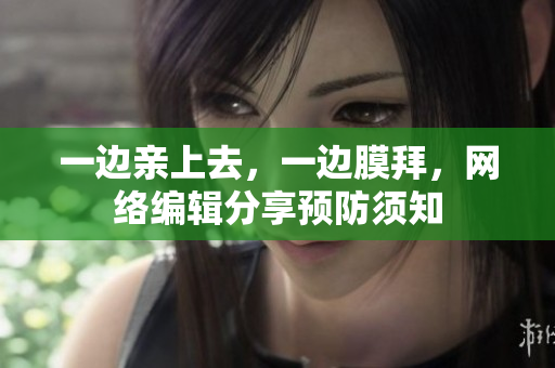 一边亲上去，一边膜拜，网络编辑分享预防须知